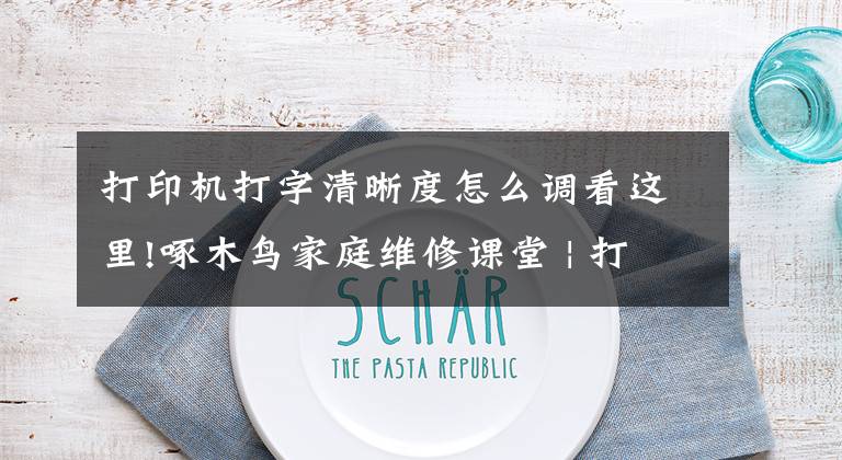 打印机打字清晰度怎么调看这里!啄木鸟家庭维修课堂 | 打印机打印不清晰如何处理?