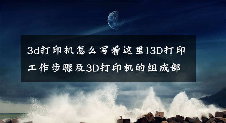 3d打印机怎么写看这里!3D打印工作步骤及3D打印机的组成部分