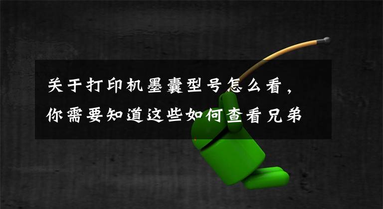 关于打印机墨囊型号怎么看，你需要知道这些如何查看兄弟彩色硒鼓产品耗材编码