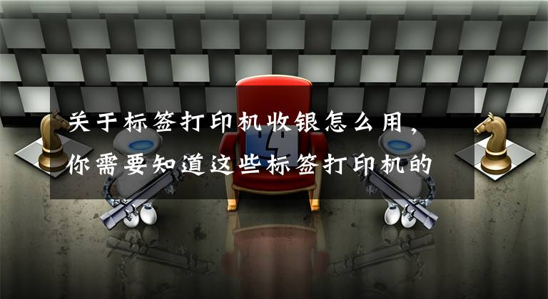 关于标签打印机收银怎么用，你需要知道这些标签打印机的使用方法 使用标签打印机要注意什么