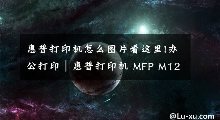 惠普打印机怎么图片看这里!办公打印｜惠普打印机 MFP M125、M126、M127、M128简易说明书