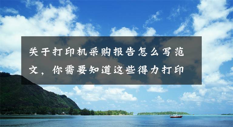关于打印机采购报告怎么写范文,你需要知道这些得力打印机全阵容上市 打造“打印机国家队”
