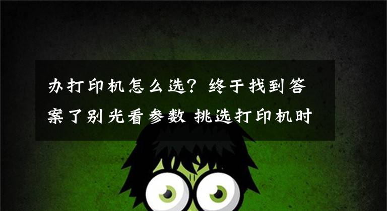办打印机怎么选？终于找到答案了别光看参数 挑选打印机时这五点很重要