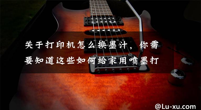 关于打印机怎么换墨汁，你需要知道这些如何给家用喷墨打印机加墨水?