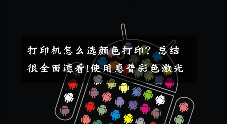 打印机怎么选颜色打印？总结很全面速看!使用惠普彩色激光打印机打印时，打印颜色太深或太浅如何解决？