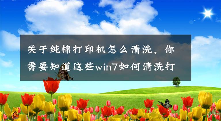 关于纯棉打印机怎么清洗，你需要知道这些win7如何清洗打印机