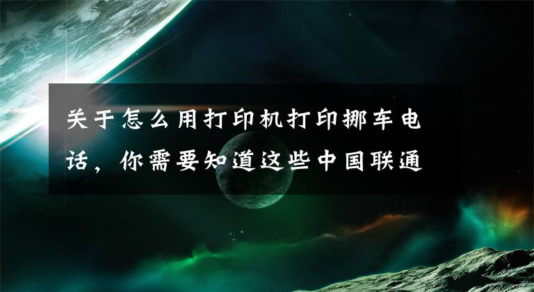 关于怎么用打印机打印挪车电话，你需要知道这些中国联通用户免费领取挪车码，需自己打印