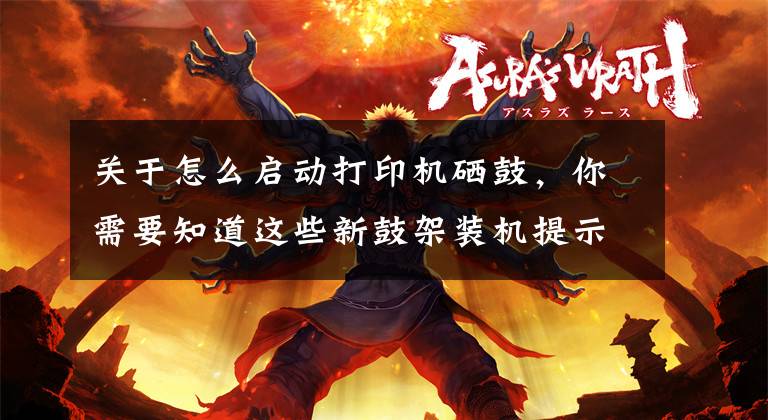 关于怎么启动打印机硒鼓，你需要知道这些新鼓架装机提示更换硒鼓的操作说明（DR1035等型号）