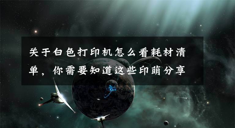 关于白色打印机怎么看耗材清单,你需要知道这些印萌分享行业小知识:教你识别打印机耗材有哪些?