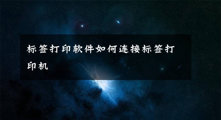 标签打印软件如何连接标签打印机