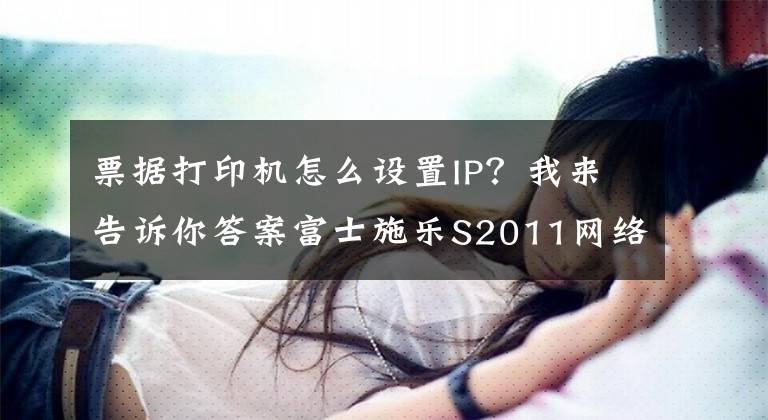 票据打印机怎么设置IP?我来告诉你答案富士施乐S2011网络打印IP地址设置方法