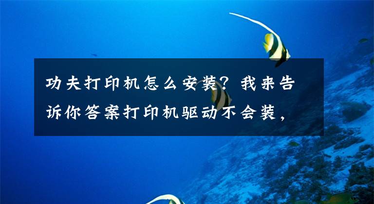 功夫打印机怎么安装？我来告诉你答案打印机驱动不会装，不是你不会设置，而是你没有选对方法