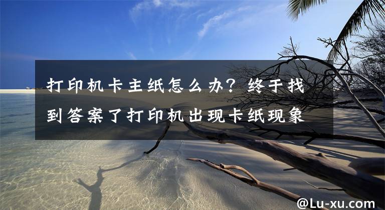 打印机卡主纸怎么办？终于找到答案了打印机出现卡纸现象的解决办法