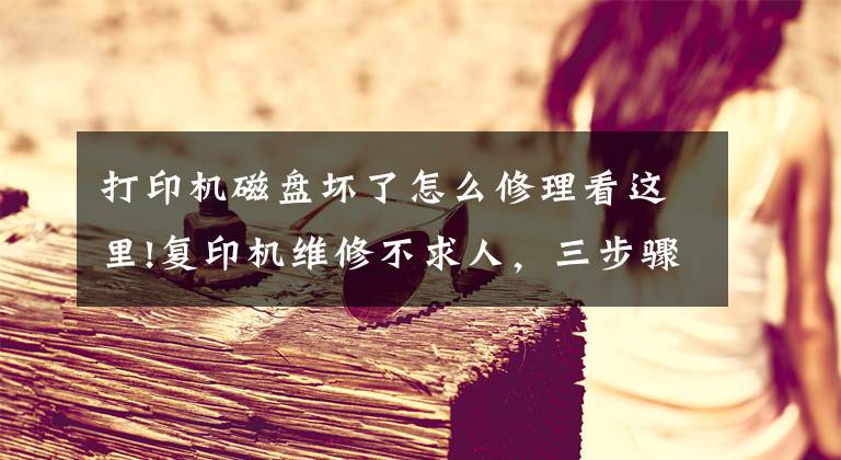 打印机磁盘坏了怎么修理看这里!复印机维修不求人，三步骤简单硬盘备份