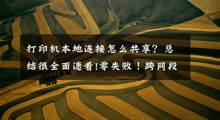 打印机本地连接怎么共享?总结很全面速看!零失败!跨网段的共享打印机怎么连接