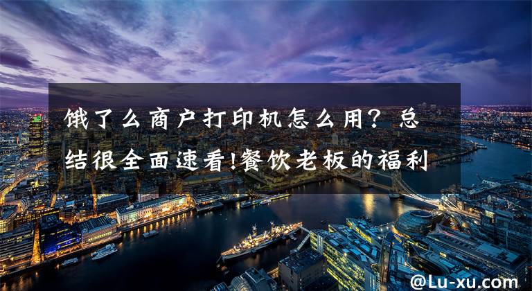 饿了么商户打印机怎么用?总结很全面速看!餐饮老板的福利来了!!饿了么外卖建店第一天运营指南!!