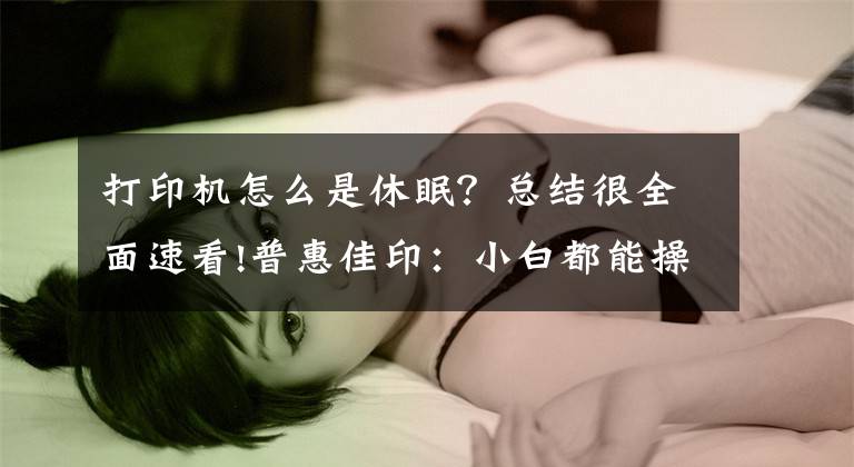 打印机怎么是休眠？总结很全面速看!普惠佳印：小白都能操作打印机的方法
