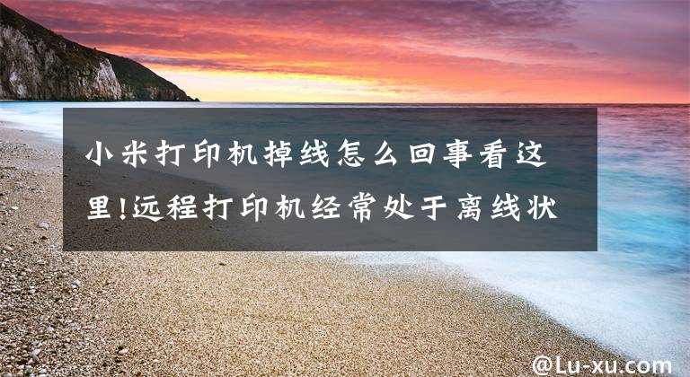 小米打印机掉线怎么回事看这里!远程打印机经常处于离线状态的解决方案