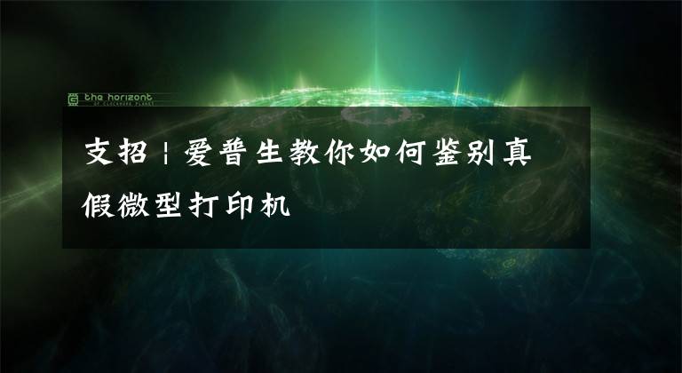 支招 | 爱普生教你如何鉴别真假微型打印机