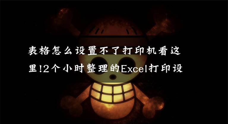 表格怎么设置不了打印机看这里!2个小时整理的Excel打印设置大全,赶紧收藏转发备用吧