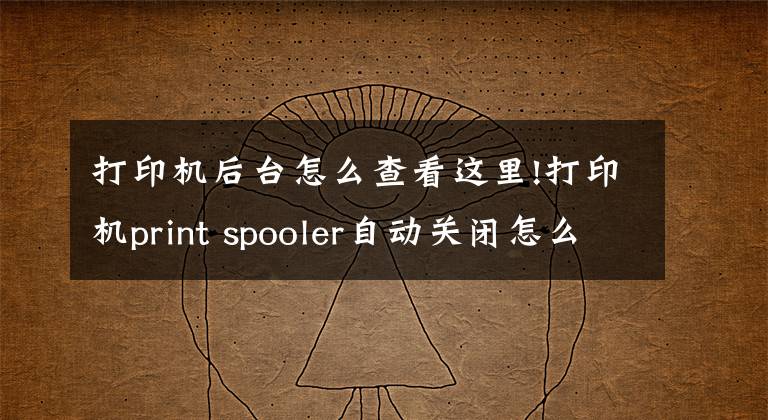 打印机后台怎么查看这里!打印机print spooler自动关闭怎么解决