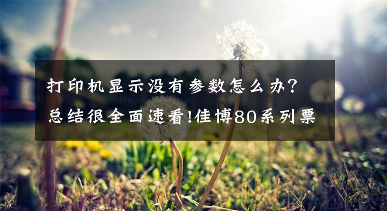打印机显示没有参数怎么办？总结很全面速看!佳博80系列票据打印机常见问题及解决办法整理