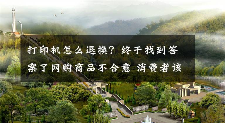 打印机怎么退换？终于找到答案了网购商品不合意 消费者该如何退换货？