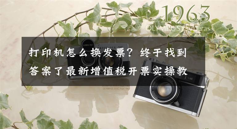 打印机怎么换发票？终于找到答案了最新增值税开票实操教程，手把手教学，包学包会