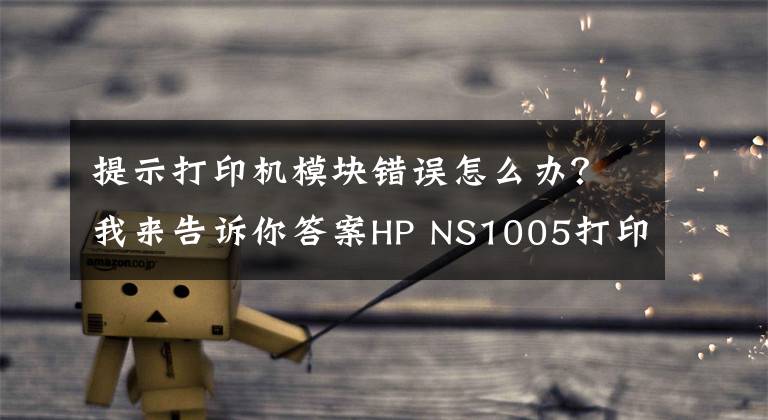 提示打印机模块错误怎么办?我来告诉你答案HP NS1005打印机错误代码故障提示方便查询