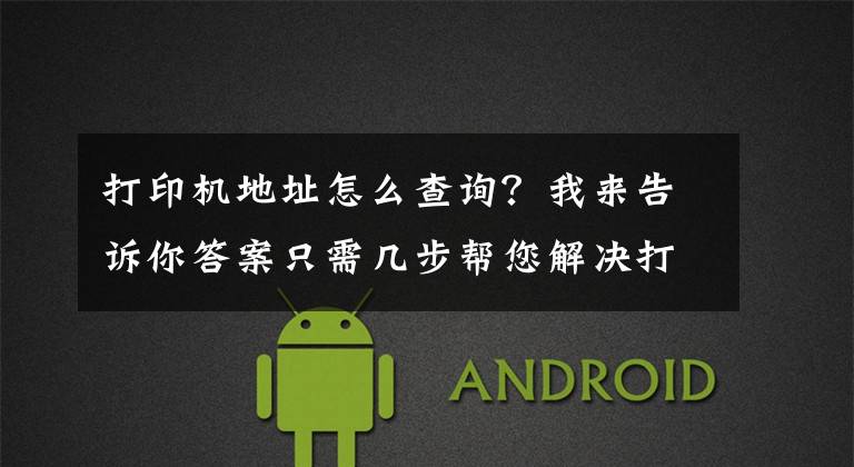 打印机地址怎么查询？我来告诉你答案只需几步帮您解决打印机驱动问题