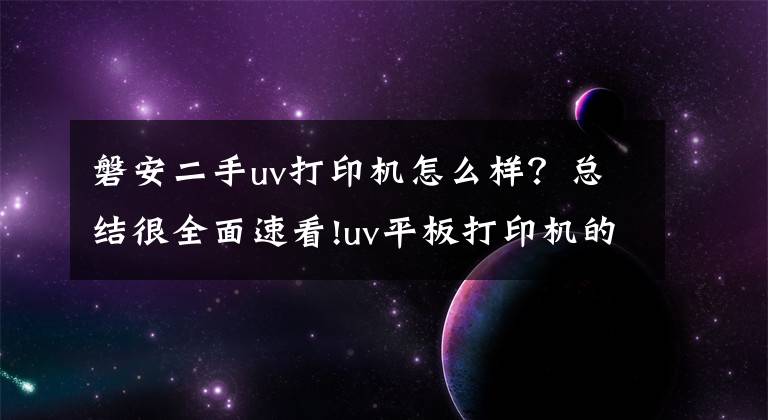 磐安二手uv打印机怎么样？总结很全面速看!uv平板打印机的优缺点 万能打印机怎么样