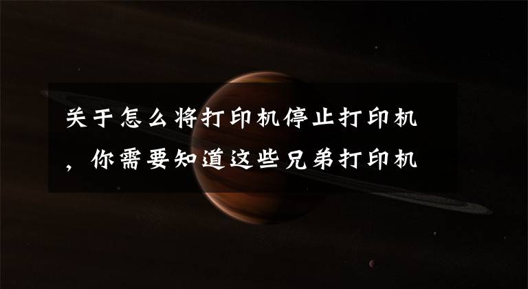 关于怎么将打印机停止打印机，你需要知道这些兄弟打印机怎么取消打印作业