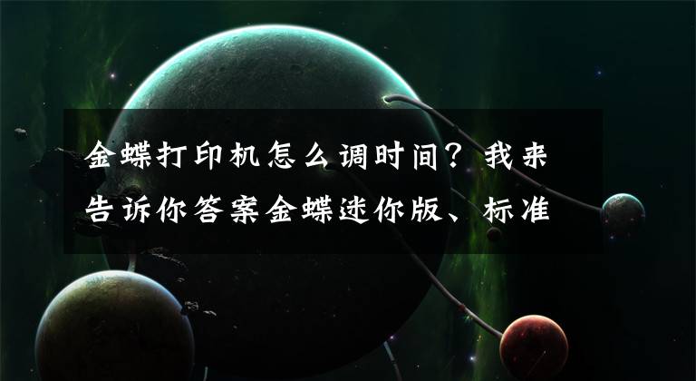 金蝶打印机怎么调时间?我来告诉你答案金蝶迷你版、标准版常见问题以及解决方案大集锦