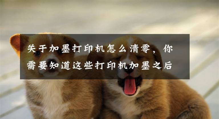 关于加墨打印机怎么清零，你需要知道这些打印机加墨之后还提示碳粉用尽常用处理办法——收集