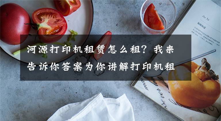 河源打印机租赁怎么租?我来告诉你答案为你讲解打印机租赁手把手教你购买打印耗材