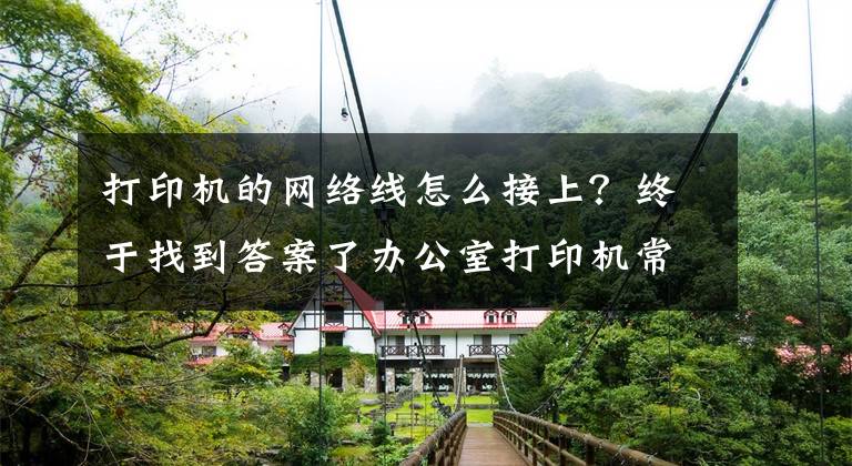 打印机的网络线怎么接上?终于找到答案了办公室打印机常见连接方式及基本故障处理方法