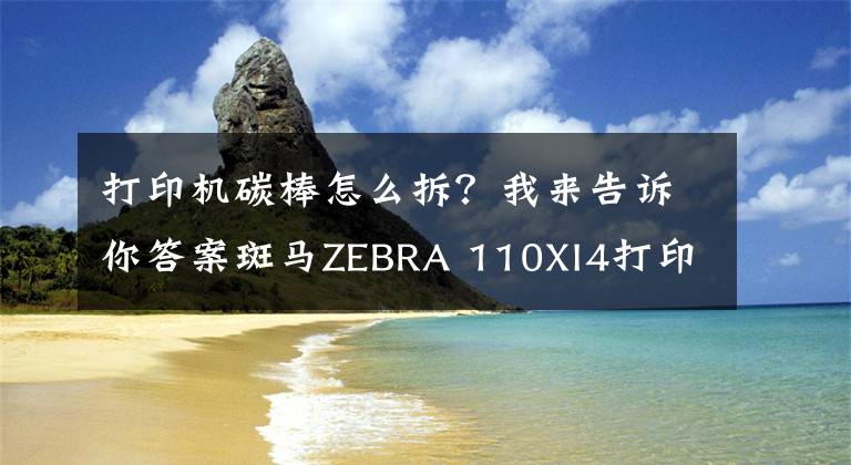 打印机碳棒怎么拆？我来告诉你答案斑马ZEBRA 110XI4打印机碳带安装和拆卸注意事项