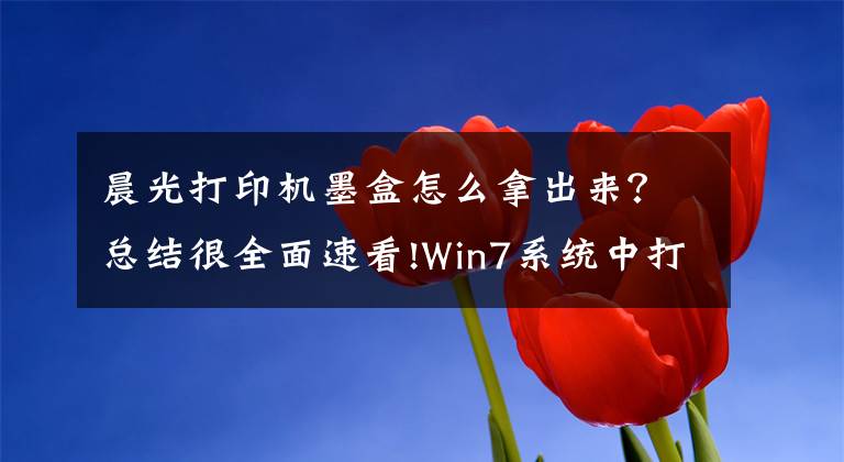 晨光打印机墨盒怎么拿出来？总结很全面速看!Win7系统中打印机墨盒更换的方法是什么？