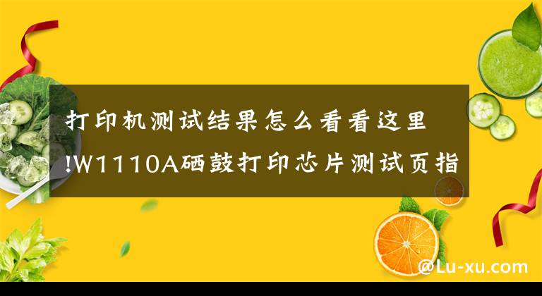 打印机测试结果怎么看看这里!W1110A硒鼓打印芯片测试页指南（可查看历史打印总页数）