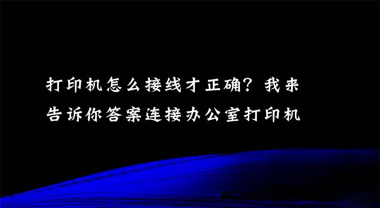 打印机怎么接线才正确？我来告诉你答案连接办公室打印机的几种简单方法