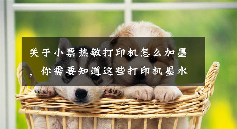 关于小票热敏打印机怎么加墨,你需要知道这些打印机墨水怎么加 打印机墨水怎么洗掉