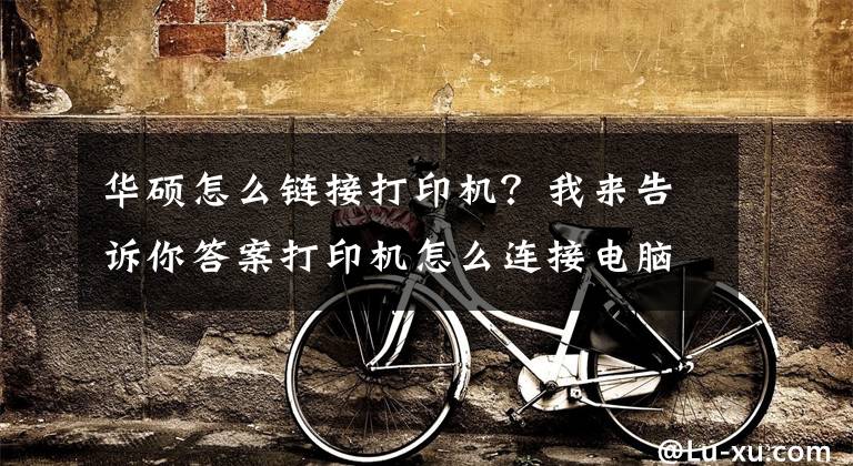 华硕怎么链接打印机？我来告诉你答案打印机怎么连接电脑win10的教程，win10电脑连接打印机