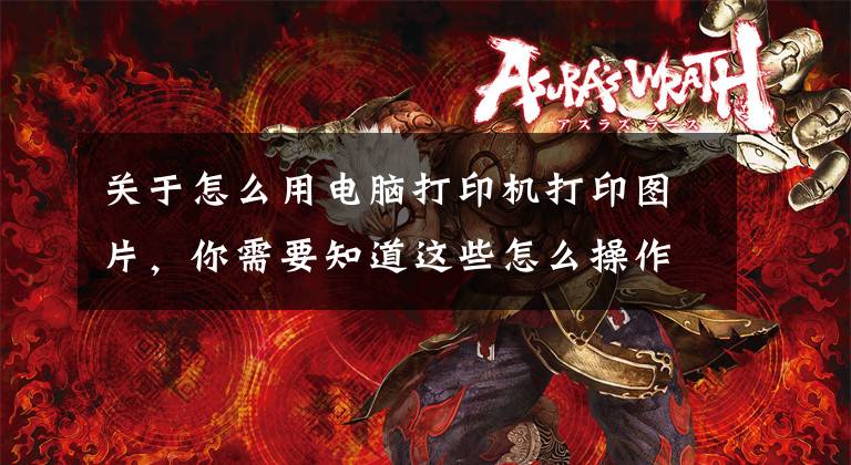 关于怎么用电脑打印机打印图片，你需要知道这些怎么操作打印电脑中的文件及资料