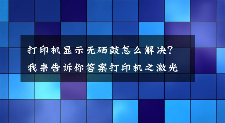 打印机显示无硒鼓怎么解决？我来告诉你答案打印机之激光机故障总结