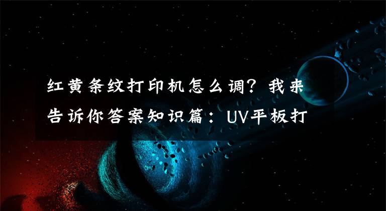 红黄条纹打印机怎么调?我来告诉你答案知识篇:UV平板打印机打印出来有条纹怎么处理?