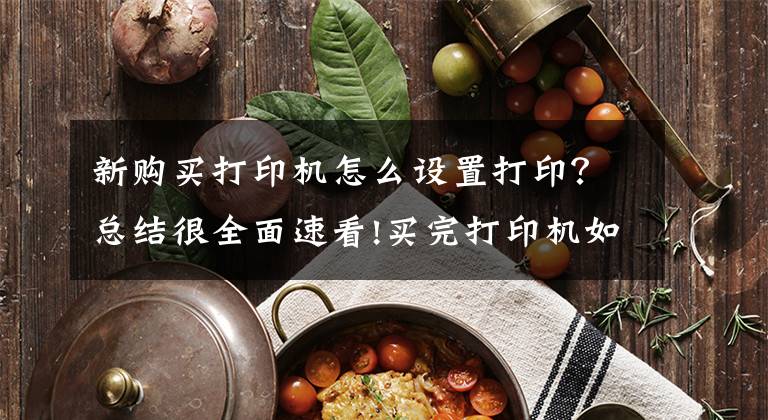 新购买打印机怎么设置打印？总结很全面速看!买完打印机如何打印测试页，这三招教你快速检测打印质量