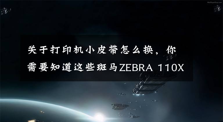 关于打印机小皮带怎么换,你需要知道这些斑马ZEBRA 110XI4打印机碳带安装和拆卸注意事项