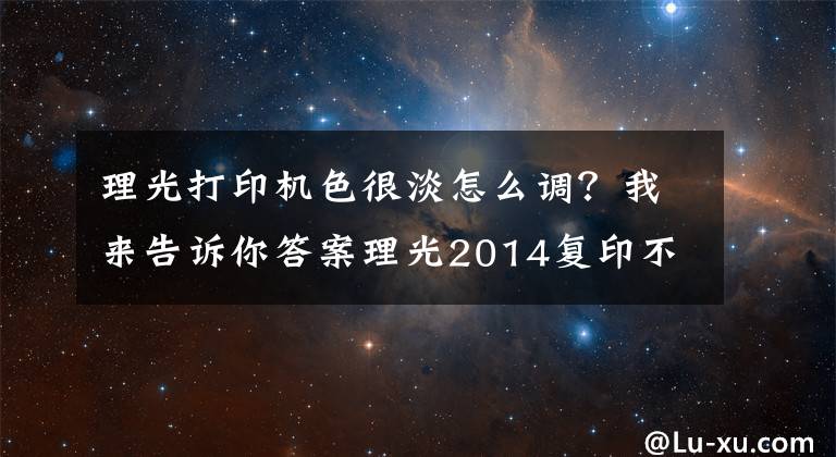 理光打印机色很淡怎么调?我来告诉你答案理光2014复印不清楚,打印正常