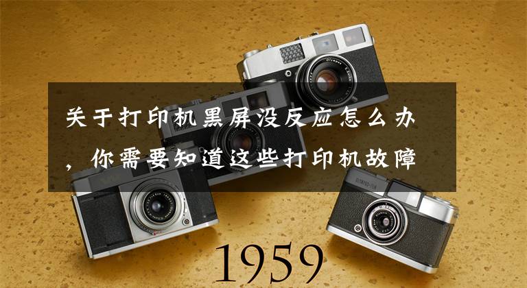 关于打印机黑屏没反应怎么办,你需要知道这些打印机故障排除怎么做?