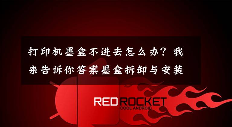 打印机墨盒不进去怎么办?我来告诉你答案墨盒拆卸与安装的力度适当就好,不能大力推动支架